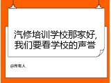 汽修培训学校那家好,我们要看学校的声誉