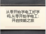 从零开始学电工好学吗,从零开始学电工：开启技能之旅