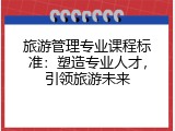 旅游管理专业课程标准：塑造专业人才，引领旅游未来