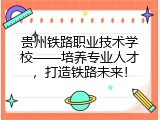 贵州铁路职业技术学校&mdash;&mdash;培养专业人才，打造铁路未来！