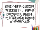成都护理学校哪家好,在成都地区，有许多护理学校可供选择，每所学校都有其独特的特点和优势