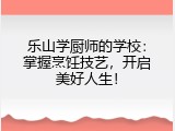 乐山学厨师的学校：掌握烹饪技艺，开启美好人生！