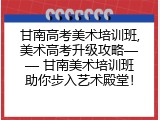 甘南高考美术培训班,美术高考升级攻略&mdash;&mdash; 甘南美术培训班助你步入艺术殿堂！
