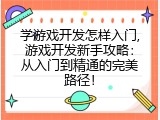 学游戏开发怎样入门,游戏开发新手攻略：从入门到精通的完美路径！