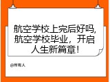 航空学校上完后好吗,航空学校毕业，开启人生新篇章！