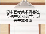 初中艺考美术容易过吗,初中艺考美术：过关并非难事