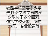铁路学校需要多少学费,铁路学校学费的多少取决于多个因素，包括学校类型、所在地区、专业设置等
