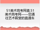 51美术高考网查,51美术高考网&mdash;&mdash;您通往艺术殿堂的直通车