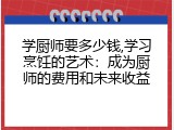 学厨师要多少钱,学习烹饪的艺术：成为厨师的费用和未来收益