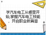 学汽车电工从哪里开始,掌握汽车电工技能，开启职业新篇章
