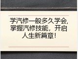 学汽修一般多久学会,掌握汽修技能，开启人生新篇章！