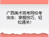 广西美术高考网校考突击：掌握技巧，轻松通关！