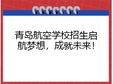 青岛航空学校招生启航梦想，成就未来！