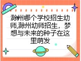滁州哪个学校招生幼师,滁州幼师招生，梦想与未来的种子在这里萌发