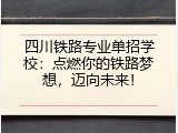 四川铁路专业单招学校：点燃你的铁路梦想，迈向未来！