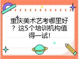 重庆美术艺考哪里好？这5个培训机构值得一试！