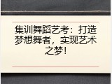集训舞蹈艺考：打造梦想舞者，实现艺术之梦！
