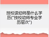 技校读幼师是什么学历("技校幼师专业学历层次")