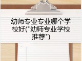 幼师专业专业哪个学校好("幼师专业学校推荐")