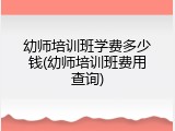 幼师培训班学费多少钱(幼师培训班费用查询)