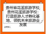 贵州省花溪旅游学校,贵州花溪旅游学校：打造旅游人才孵化基地，领航未来旅游业发展