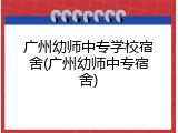 广州幼师中专学校宿舍(广州幼师中专宿舍)