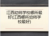 江西幼师学校哪所最好(江西哪所幼师学校最好)