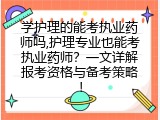 学护理的能考执业药师吗,护理专业也能考执业药师？一文详解报考资格与备考策略！