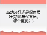 当幼师好还是保育员好(幼师与保育员，哪个更优？)