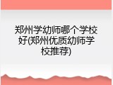 郑州学幼师哪个学校好(郑州优质幼师学校推荐)