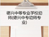 德兴中等专业学校幼师(德兴中专幼师专业)