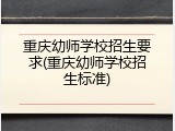 重庆幼师学校招生要求(重庆幼师学校招生标准)