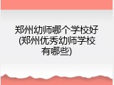 郑州幼师哪个学校好(郑州优秀幼师学校有哪些)