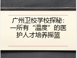 广州卫校学校探秘：一所有&ldquo;温度&rdquo;的医护人才培养摇篮