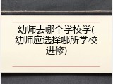 幼师去哪个学校学(幼师应选择哪所学校进修)