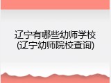 辽宁有哪些幼师学校(辽宁幼师院校查询)