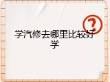 学汽修去哪里比较好学