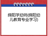 绵阳学幼师(绵阳幼儿教育专业学习)