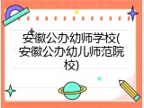 安徽公办幼师学校(安徽公办幼儿师范院校)