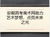 安徽高考美术网助力艺术梦想，点亮未来之光