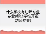 什么学校有幼师专业专业(哪些学校开设幼师专业)