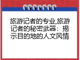 旅游记者的专业,旅游记者的秘密武器：揭示目的地的人文风情