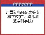 广西幼师师范高等专科学校(广西幼儿师范专科学校)