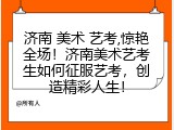 济南 美术 艺考,惊艳全场！济南美术艺考生如何征服艺考，创造精彩人生！