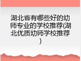 湖北省有哪些好的幼师专业的学校推荐(湖北优质幼师学校推荐)
