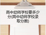 高中幼师学校要多少分(高中幼师学校录取分数)