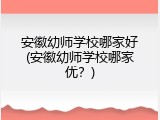 安徽幼师学校哪家好(安徽幼师学校哪家优？)