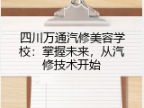 四川万通汽修美容学校：掌握未来，从汽修技术开始