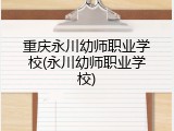 重庆永川幼师职业学校(永川幼师职业学校)