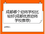 成都哪个幼师学校比较好(成都优质幼师学校推荐)